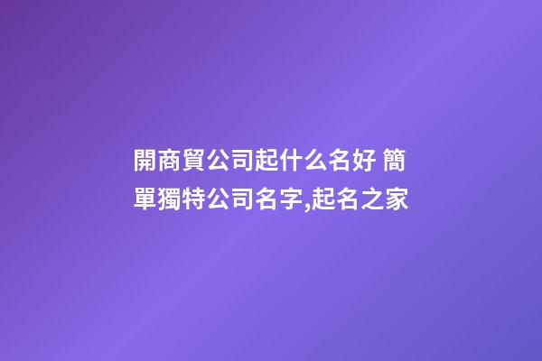 開商貿公司起什么名好 簡單獨特公司名字,起名之家-第1張-公司起名-玄機派